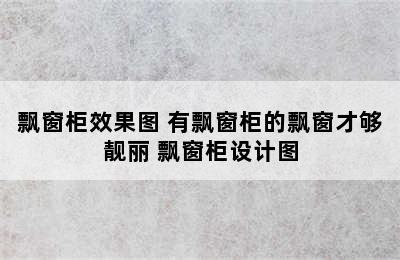 飘窗柜效果图 有飘窗柜的飘窗才够靓丽 飘窗柜设计图